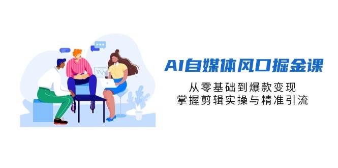 （14329期）AI自媒体风口掘金课，从零基础到爆款变现，掌握剪辑实操与精准引流-齐力副业