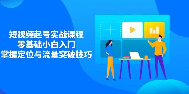 （14273期）短视频起号实战课程，零基础小白入门，掌握定位与流量突破技巧-齐力副业