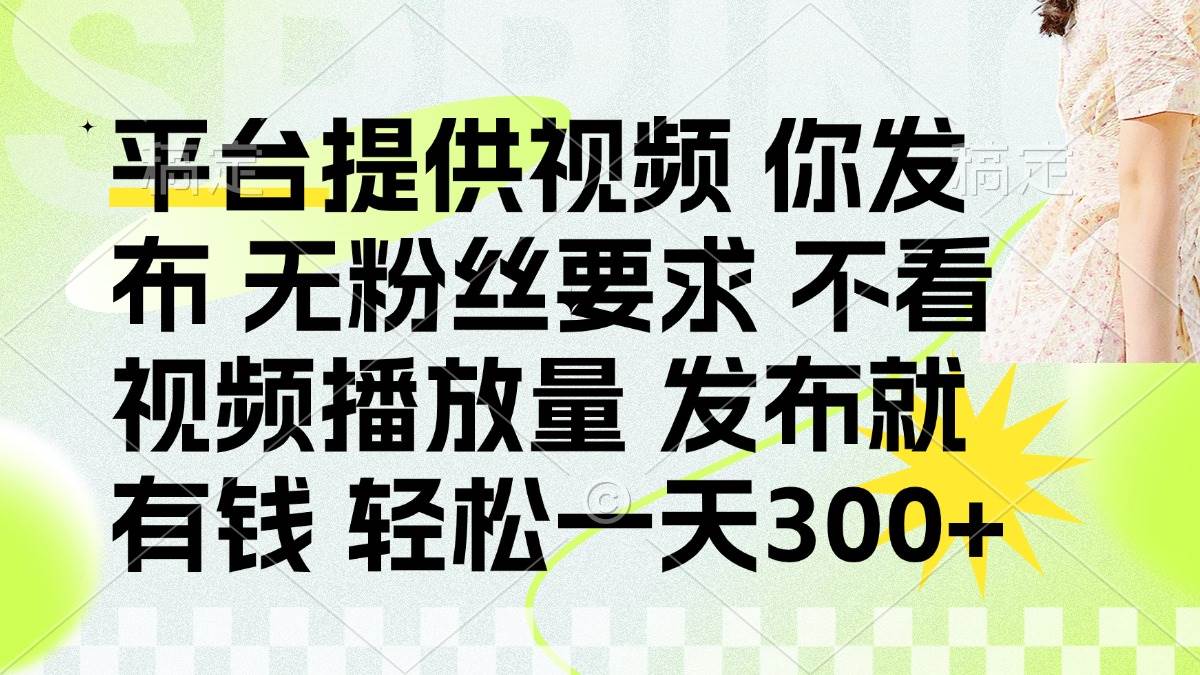 （14224期）发布平台提供视频就有钱 无粉丝要求 不看视频播放量 发布就有钱 一天300+-齐力副业