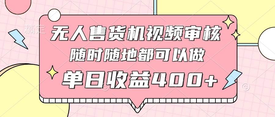 （14524期）无人售货机视频审核，十秒钟一单，有手机就行，随时随地可做单日收益400+-齐力副业