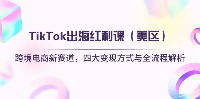 （14382期）TikTok出海红利课（美区）跨境电商新赛道，四大变现方式与全流程解析-齐力副业