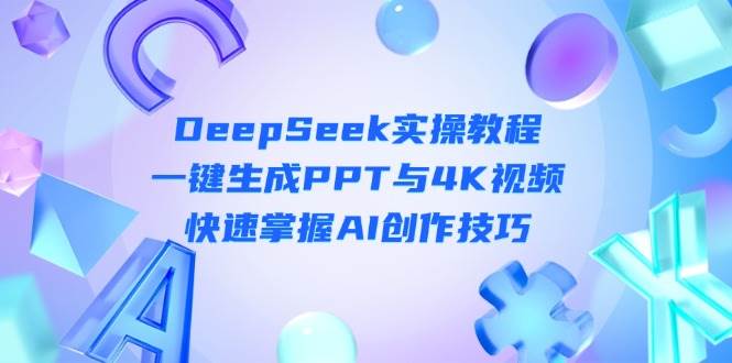 （14300期）DeepSeek入门实操教程：一键生成PPT与4K视频，快速掌握AI创作技巧-齐力副业