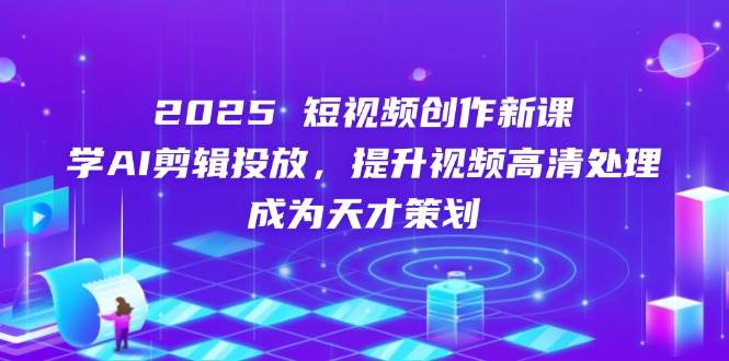 （14428期）2025短视频创作新课，学AI剪辑投放，提升视频高清处理，成为天才策划-齐力副业