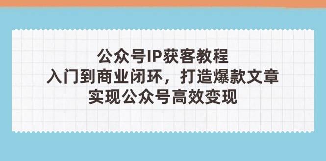 （14486期）公众号IP获客教程(第3期)，从入门到商业闭环，打造爆款文章，实现公众…-齐力副业