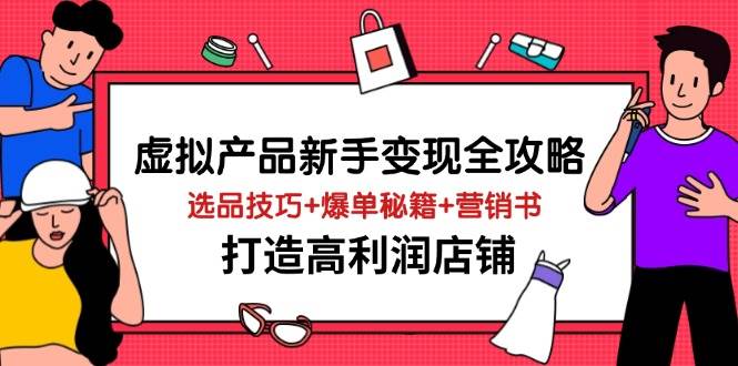 （14223期）虚拟产品新手变现全攻略，选品技巧+爆单秘籍+营销书，打造高利润店铺-齐力副业