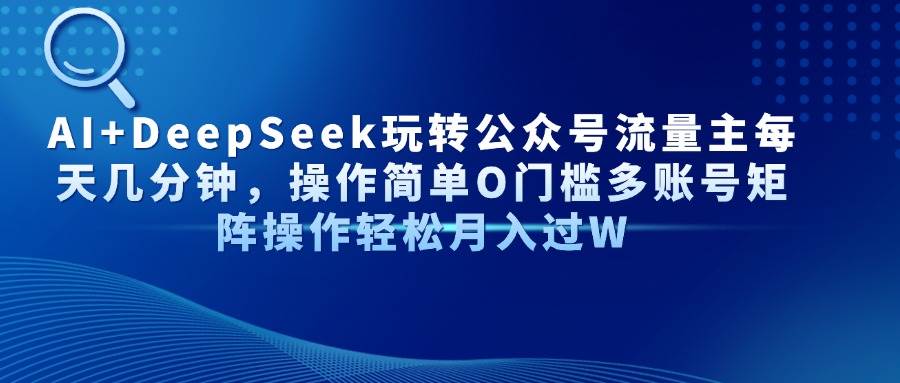（14398期）AI+DeepSeek玩转公众号流量主每天几分钟，操作简单O门槛多账号矩阵操作...-齐力副业