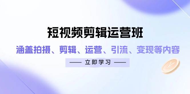 （14457期）短视频剪辑运营班：涵盖拍摄、剪辑、运营、引流、变现等内容-齐力副业