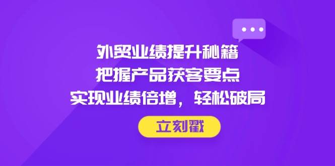 （14567期）外贸业绩提升秘籍，把握产品获客要点，实现业绩倍增，轻松破局-齐力副业
