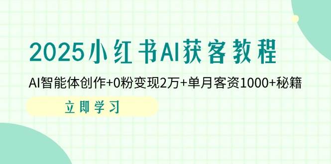 （14301期）2025小红书AI获客教程：AI智能体创作+0粉变现2万+单月客资1000+秘籍-齐力副业