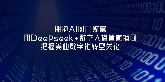 （14299期）拥抱AI风口财富：用Deepseek+数字人搭建直播间，把握美业数字化转型关键-齐力副业