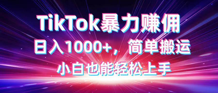 （14402期）TikTok搬运暴力赚佣，日入1000+，简单搬运，小白也能轻松上手-齐力副业