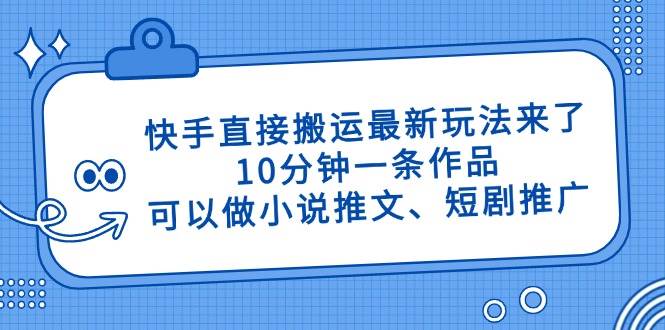 （14450期）快手直接搬运最新玩法来了，10分钟一条作品，可以做小说推文、短剧推广...-齐力副业