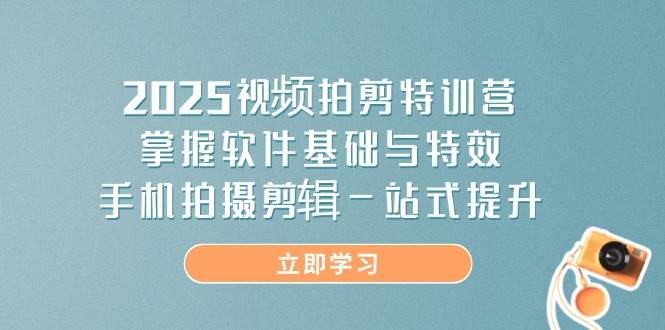 （14272期）2025视频拍剪特训营，掌握软件基础与特效，手机拍摄剪辑一站式提升-齐力副业