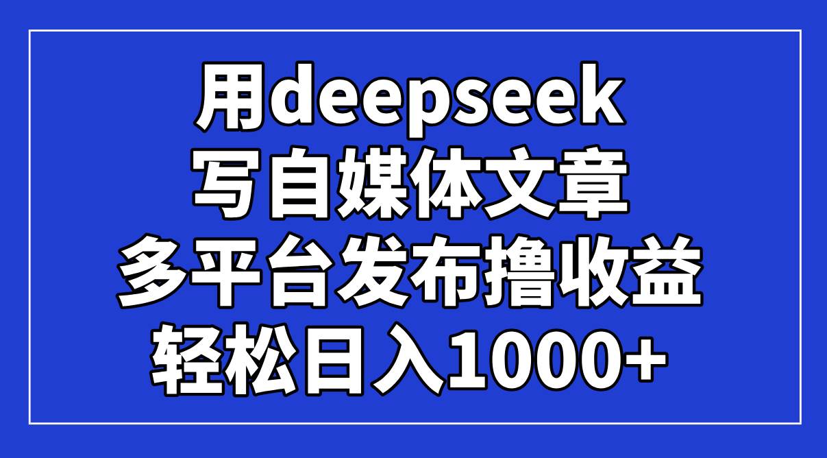 （14353期）用deepseek写自媒体文章，多平台发布撸收益，轻松日入1000+！-齐力副业