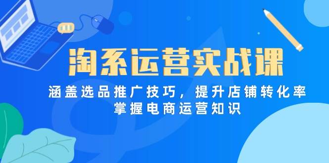 （14427期）淘系运营实战课，涵盖选品推广技巧，提升店铺转化率，掌握电商运营知识-齐力副业