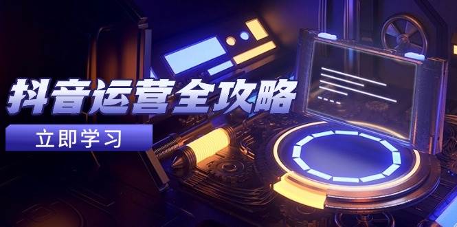 （14738期）抖音运营全攻略，账号包装养号技巧，情感增粉视频搬运，实现快速变现-齐力副业
