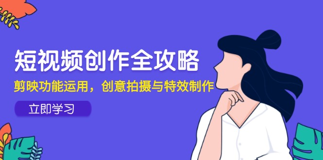 （14883期）短视频创作全攻略，剪映功能运用，创意拍摄与特效制作-齐力副业