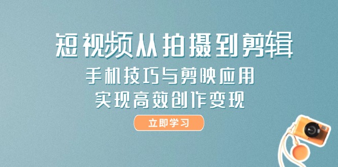 （14867期）短视频从拍摄到剪辑，手机技巧与剪映应用，实现高效创作变现-齐力副业