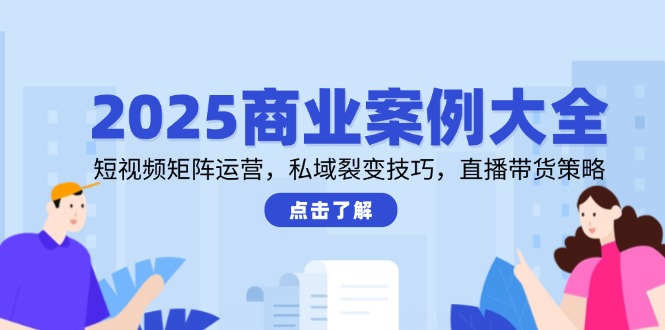 （14916期）2025商业案例大全，短视频矩阵运营，私域裂变技巧，直播带货策略-齐力副业