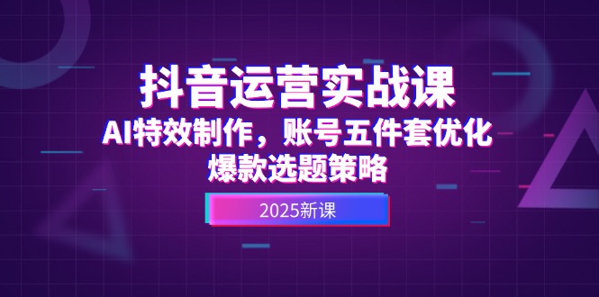 （14918期）抖音运营实战课，AI特效制作，账号五件套优化，爆款选题策略-齐力副业
