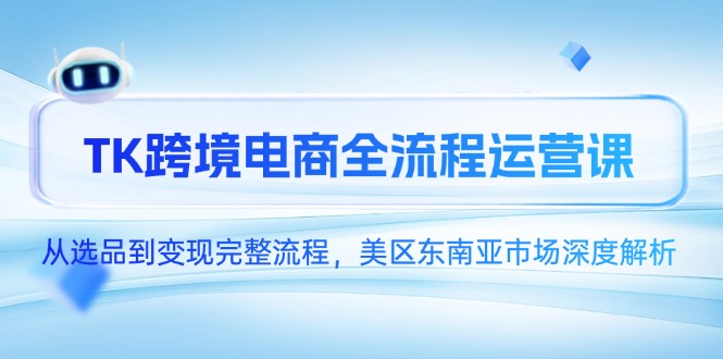 （14929期）TK跨境电商全流程运营课，从选品到变现完整流程，美区东南亚市场深度解析-齐力副业