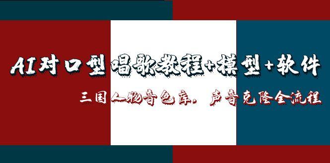 （14930期）AI对口型唱歌教程+模型+软件，三国人物音色库，声音克隆全流程-齐力副业