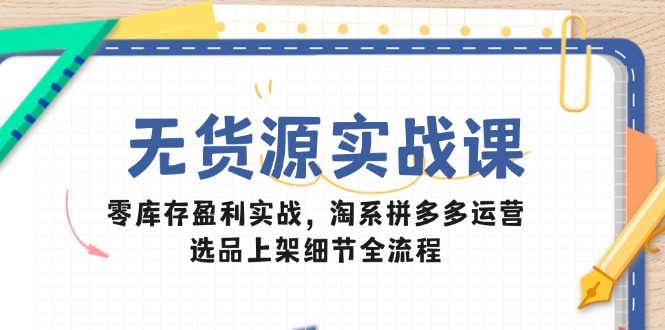 （14831期）无货源实战课：零库存盈利实战，淘系拼多多运营，选品上架细节全流程-齐力副业