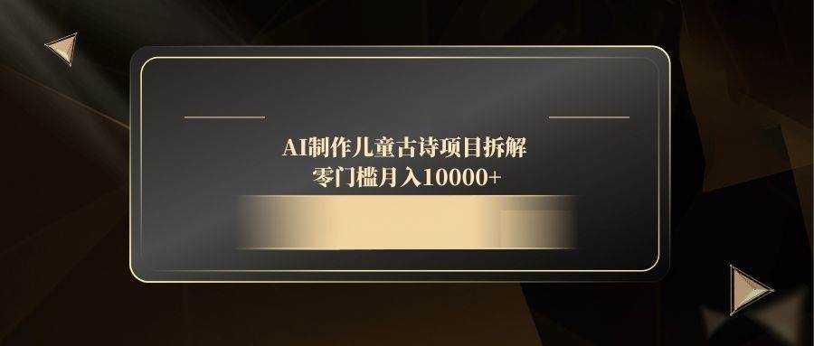 （14677期）AI制作儿童古诗项目拆解，零门槛月入10000+-齐力副业