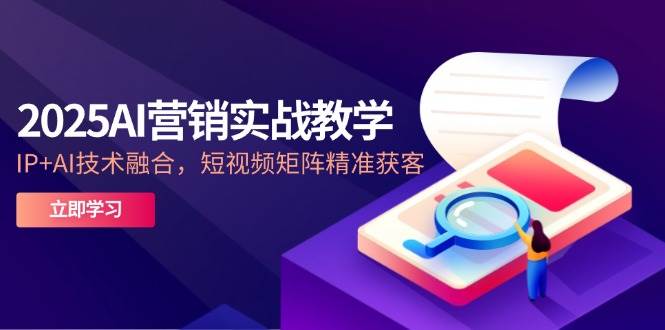 （14812期）2025AI营销实战教学-5月，IP+AI技术融合，短视频矩阵精准获客-齐力副业
