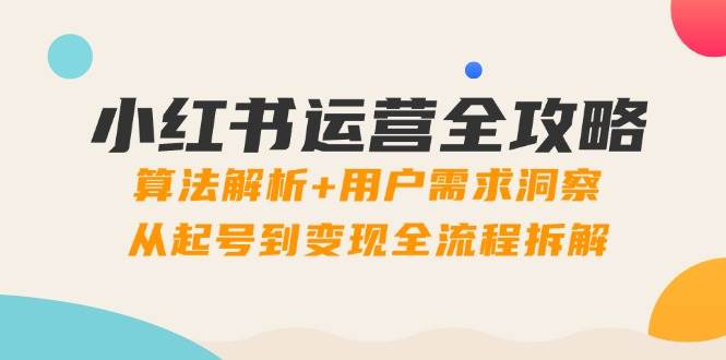 （14725期）小红书运营全攻略：算法解析+用户需求洞察，从起号到变现全流程拆解-齐力副业