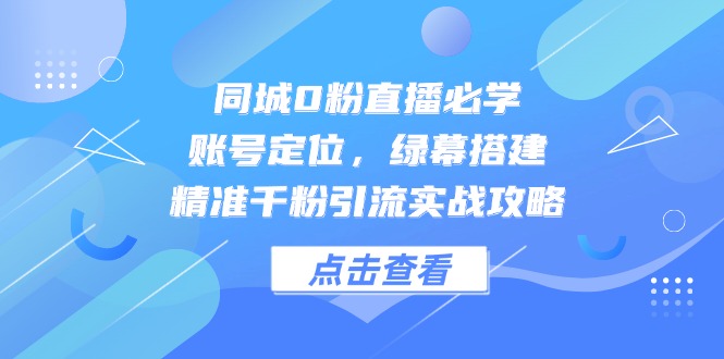 （14827期）同城0粉直播必学，账号定位，绿幕搭建，精准千粉引流实战攻略-齐力副业