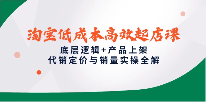 （14842期）淘宝低成本高效起店课，底层逻辑+产品上架，代销定价与销量实操全解-齐力副业