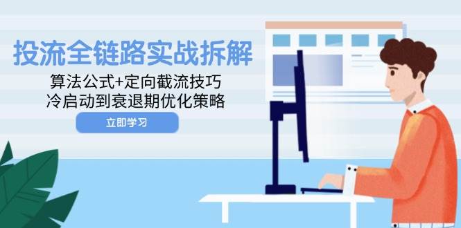 （14724期）投流全链路实战拆解：算法公式+定向截流技巧，冷启动到衰退期优化策略-齐力副业
