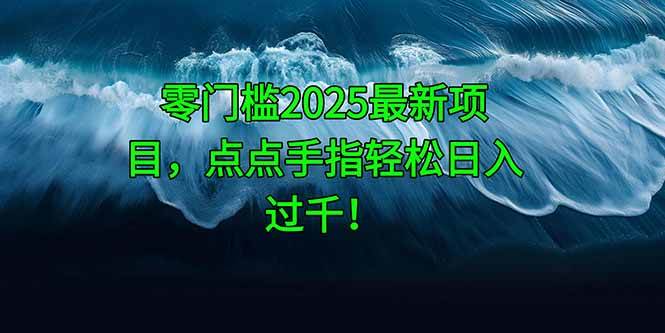 （14744期）零门槛2025最新项目，点点手指轻松日入过千！-齐力副业