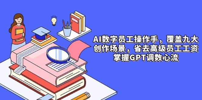 （14740期）AI数字员工操作手，9大场景内容创作，省去高级员工工资，掌握GPT调数心流-齐力副业