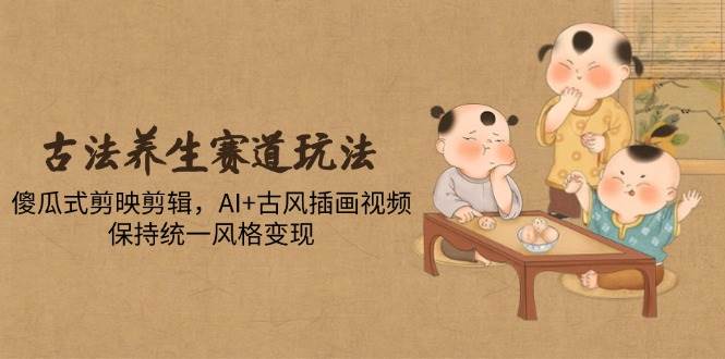 （14765期）古法养生赛道玩法，傻瓜式剪映剪辑，AI+古风插画视频，保持统一风格变现-齐力副业