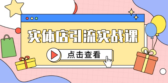 （14828期）实体店引流实战课，短视频认知+抖加投放，精准对标百客进店-齐力副业