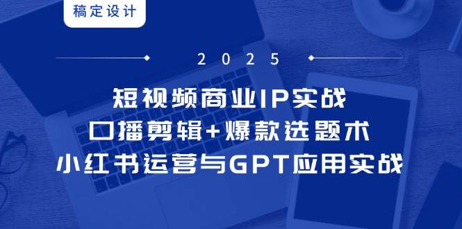 （14793期）短视频商业IP实战6期：口播剪辑+爆款选题术，小红书运营与GPT应用实战-齐力副业