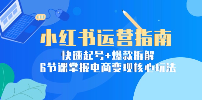 （15054期）小红书运营指南：快速起号+爆款拆解，6节课掌握电商变现核心玩法-齐力副业