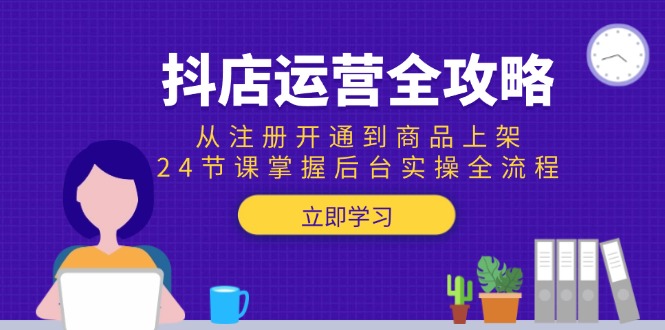 （15057期）抖店运营全攻略：从注册开通到商品上架，24节课掌握后台实操全流程-齐力副业