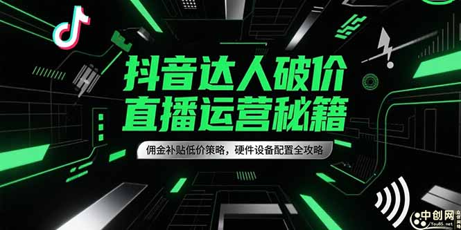 （15185期）抖音达人破价直播运营秘籍，佣金补贴低价策略，硬件设备配置全攻略-齐力副业