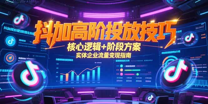 （15240期）抖加高阶投放技巧，核心逻辑+阶段方案，实体企业流量变现指南-齐力副业