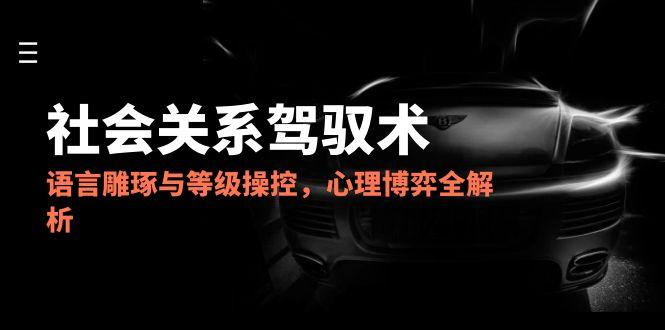 （14958期）2025社会关系驾驭术，语言雕琢与等级操控，心理博弈全解析-齐力副业