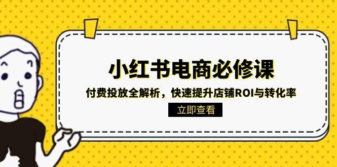 （15040期）小红书电商必修课：付费投放全解析，快速提升店铺ROI与转化率-齐力副业
