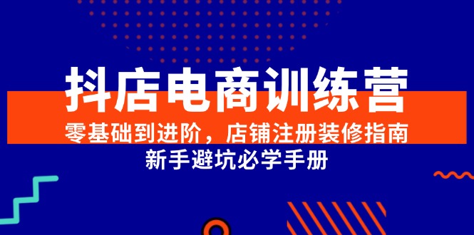 （15079期）抖店电商训练营，零基础到进阶，店铺注册装修指南，新手避坑必学手册-齐力副业