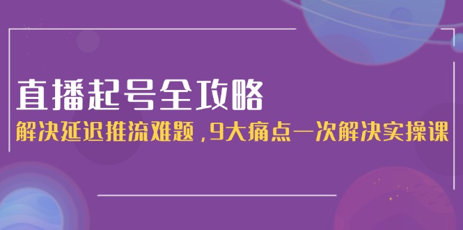 （15043期）直播起号全攻略：解决延迟推流难题，9大痛点一次解决实操课-齐力副业