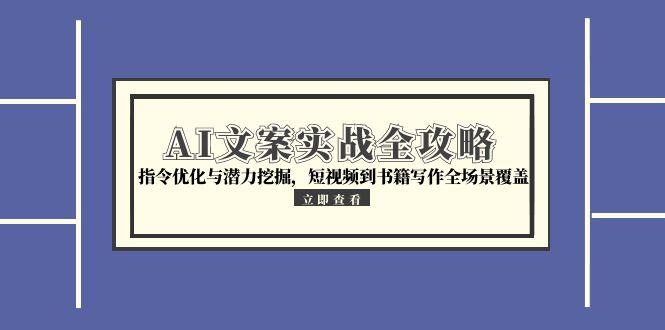 （15123期）AI文案实战全攻略，指令优化与潜力挖掘，短视频到书籍写作全场景覆盖-齐力副业