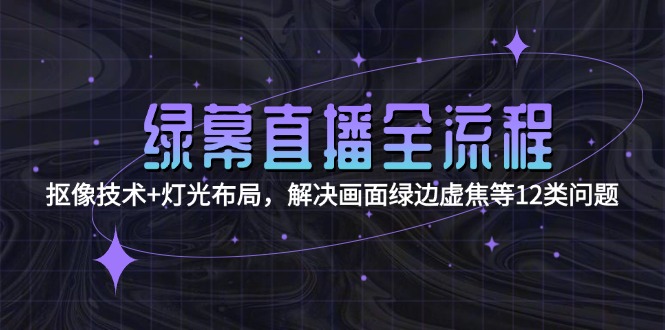 （15044期）绿幕直播全流程：抠像技术+灯光布局，解决画面绿边虚焦等12类问题-齐力副业