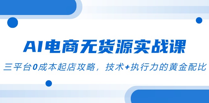 （14982期）AI电商无货源实战课，三平台0成本起店攻略，技术+执行力的黄金配比-齐力副业