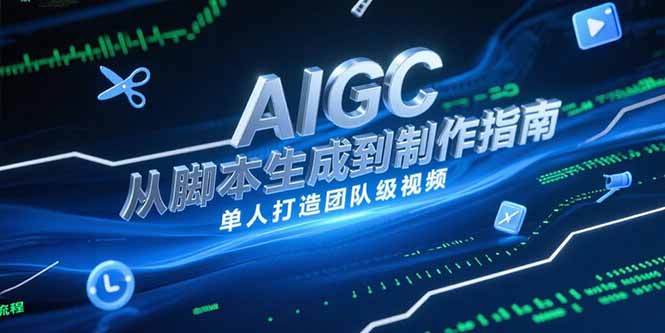 （15170期）AIGC视频制作指南，从脚本生成到剪辑全流程，单人打造团队级视频-齐力副业